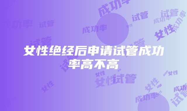 女性绝经后申请试管成功率高不高