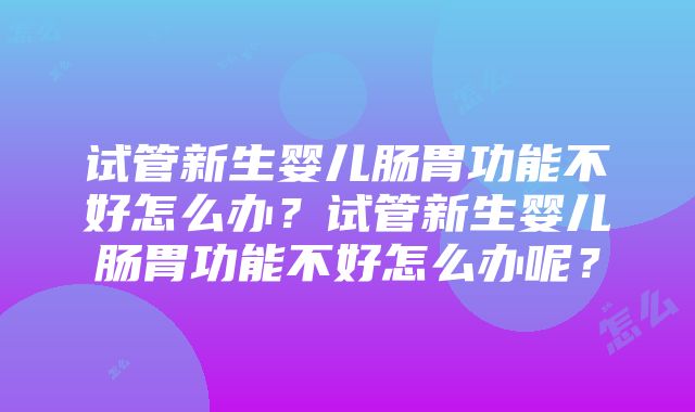 试管新生婴儿肠胃功能不好怎么办？试管新生婴儿肠胃功能不好怎么办呢？