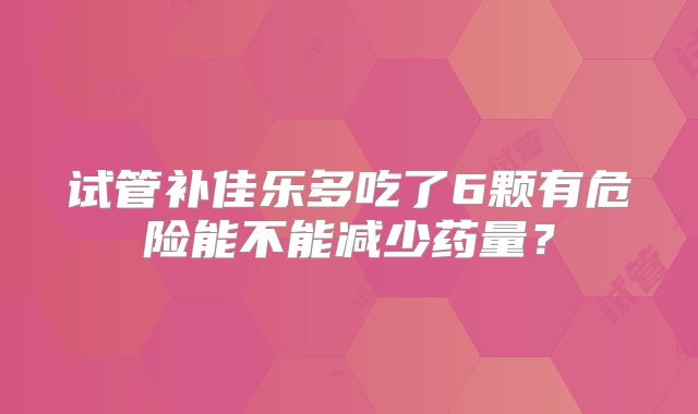 试管补佳乐多吃了6颗有危险能不能减少药量？