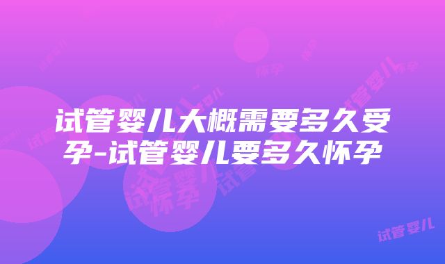 试管婴儿大概需要多久受孕-试管婴儿要多久怀孕