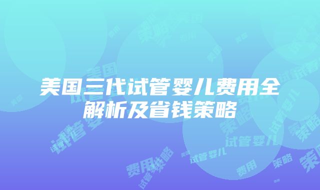 美国三代试管婴儿费用全解析及省钱策略