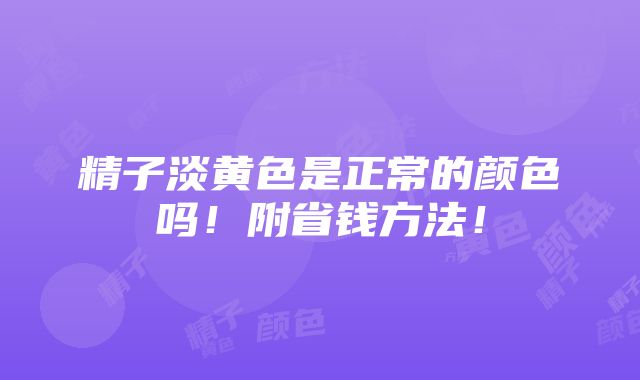 精子淡黄色是正常的颜色吗！附省钱方法！