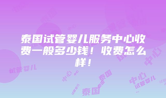 泰国试管婴儿服务中心收费一般多少钱！收费怎么样！