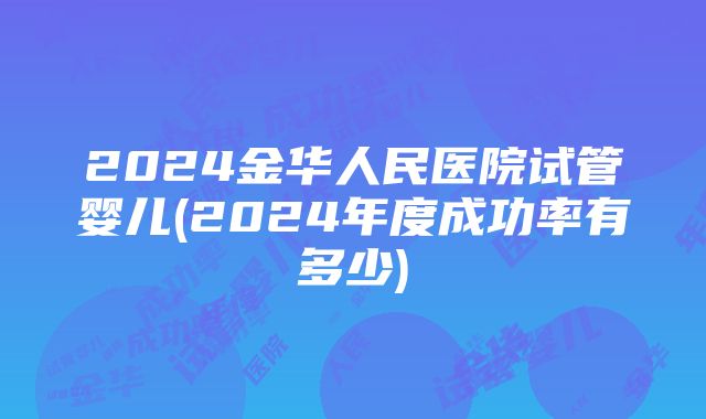 2024金华人民医院试管婴儿(2024年度成功率有多少)