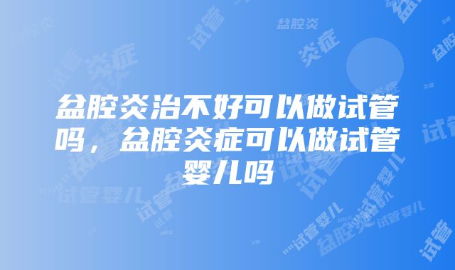 盆腔炎治不好可以做试管吗，盆腔炎症可以做试管婴儿吗