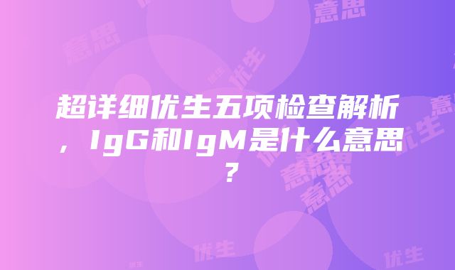 超详细优生五项检查解析，IgG和IgM是什么意思？