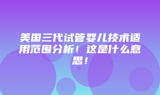 美国三代试管婴儿技术适用范围分析！这是什么意思！