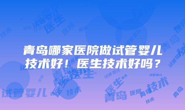 青岛哪家医院做试管婴儿技术好！医生技术好吗？