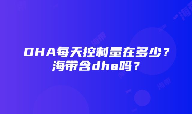 DHA每天控制量在多少？海带含dha吗？