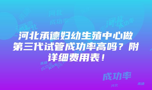 河北承德妇幼生殖中心做第三代试管成功率高吗？附详细费用表！