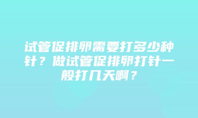 试管促排卵需要打多少种针？做试管促排卵打针一般打几天啊？