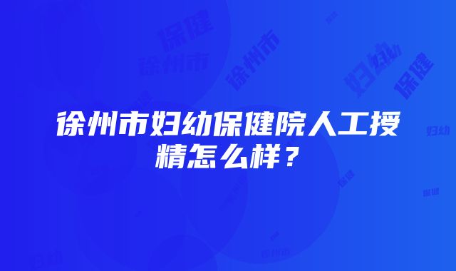 徐州市妇幼保健院人工授精怎么样？