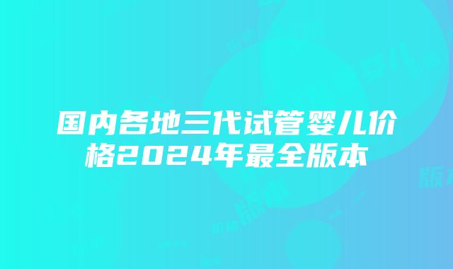 国内各地三代试管婴儿价格2024年最全版本