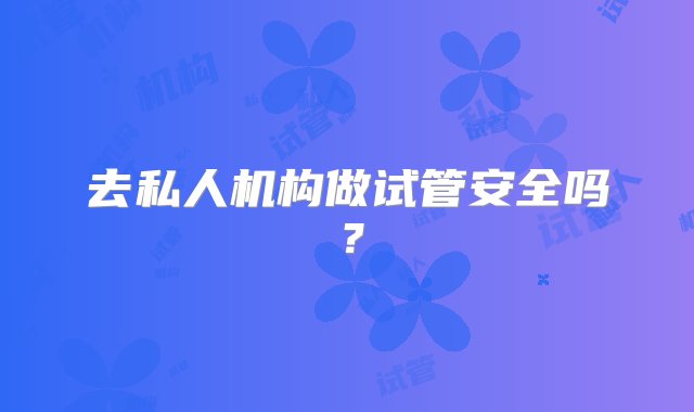 去私人机构做试管安全吗？