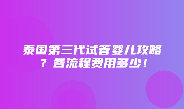 泰国第三代试管婴儿攻略？各流程费用多少！