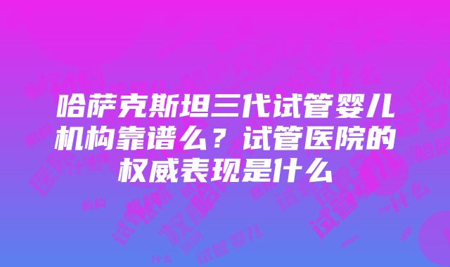 哈萨克斯坦三代试管婴儿机构靠谱么？试管医院的权威表现是什么