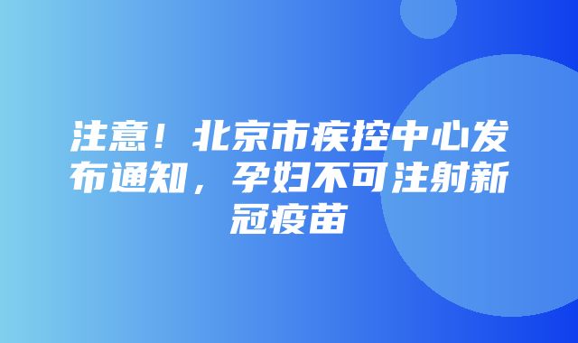 注意！北京市疾控中心发布通知，孕妇不可注射新冠疫苗