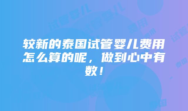 较新的泰国试管婴儿费用怎么算的呢，做到心中有数！