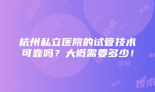 杭州私立医院的试管技术可靠吗？大概需要多少！