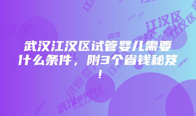 武汉江汉区试管婴儿需要什么条件，附3个省钱秘笈！