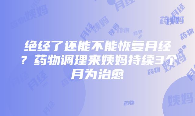 绝经了还能不能恢复月经？药物调理来姨妈持续3个月为治愈