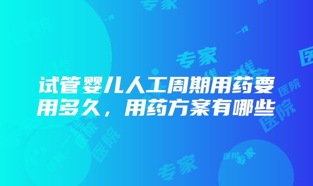 试管婴儿人工周期用药要用多久，用药方案有哪些