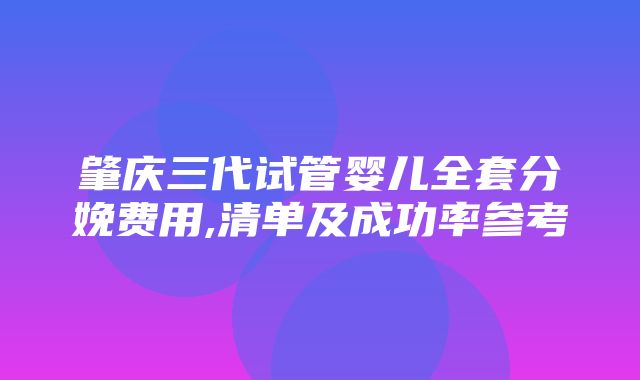 肇庆三代试管婴儿全套分娩费用,清单及成功率参考