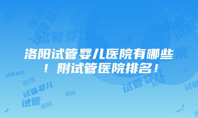 洛阳试管婴儿医院有哪些！附试管医院排名！