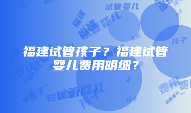 福建试管孩子？福建试管婴儿费用明细？