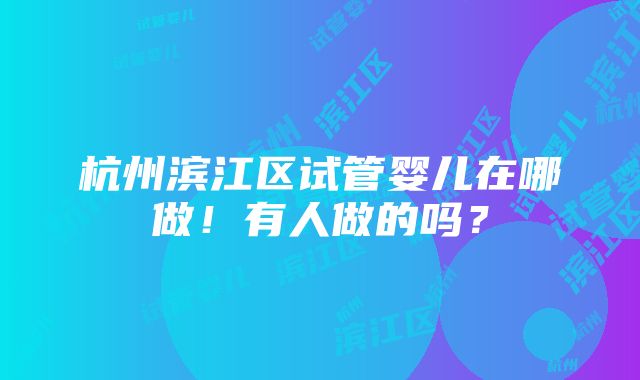 杭州滨江区试管婴儿在哪做！有人做的吗？