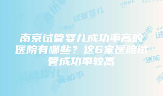 南京试管婴儿成功率高的医院有哪些？这6家医院试管成功率较高