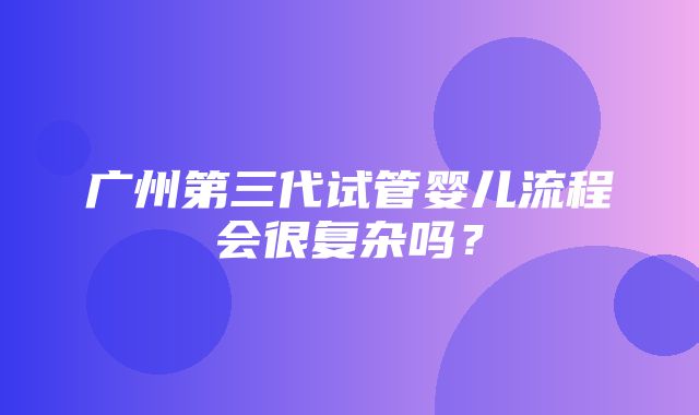 广州第三代试管婴儿流程会很复杂吗？