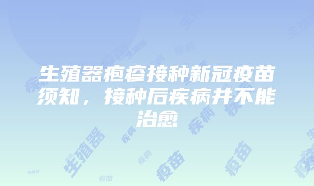 生殖器疱疹接种新冠疫苗须知，接种后疾病并不能治愈