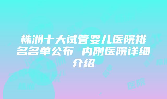 株洲十大试管婴儿医院排名名单公布 内附医院详细介绍