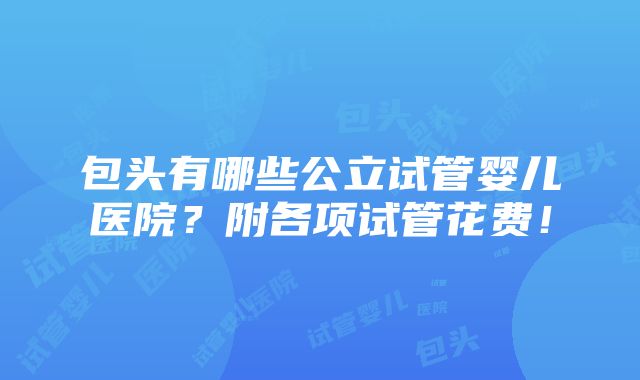 包头有哪些公立试管婴儿医院？附各项试管花费！