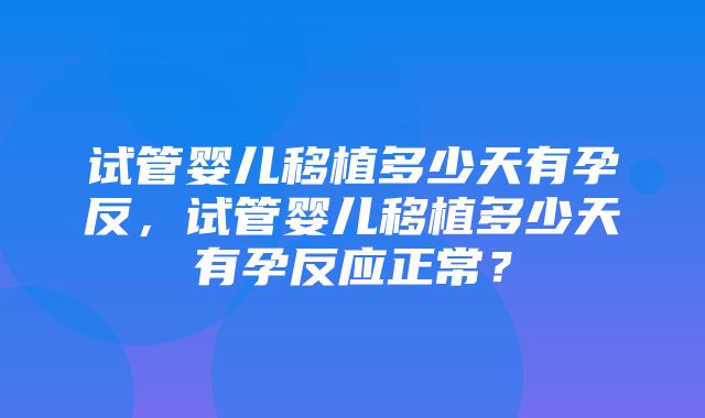 试管婴儿移植多少天有孕反，试管婴儿移植多少天有孕反应正常？