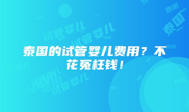 泰国的试管婴儿费用？不花冤枉钱！