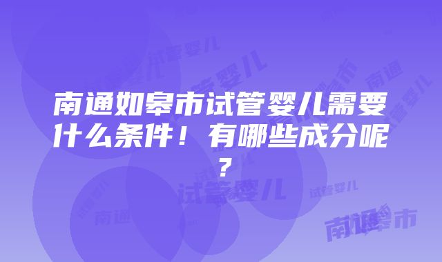 南通如皋市试管婴儿需要什么条件！有哪些成分呢？