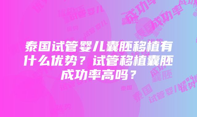 泰国试管婴儿囊胚移植有什么优势？试管移植囊胚成功率高吗？