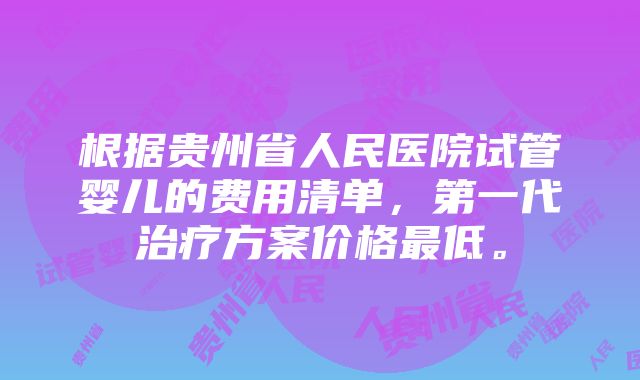 根据贵州省人民医院试管婴儿的费用清单，第一代治疗方案价格最低。