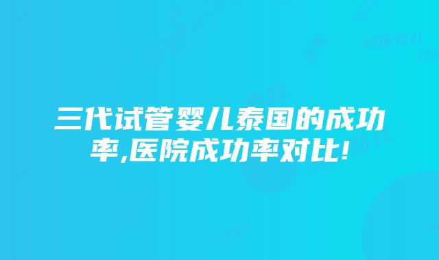 三代试管婴儿泰国的成功率,医院成功率对比!