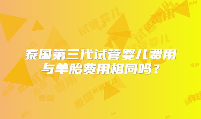 泰国第三代试管婴儿费用与单胎费用相同吗？