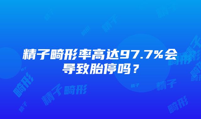 精子畸形率高达97.7%会导致胎停吗？