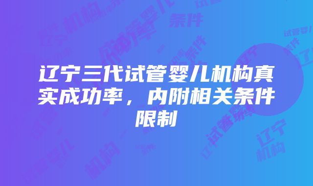 辽宁三代试管婴儿机构真实成功率，内附相关条件限制