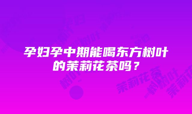 孕妇孕中期能喝东方树叶的茉莉花茶吗？