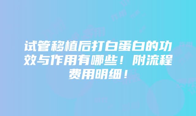 试管移植后打白蛋白的功效与作用有哪些！附流程费用明细！