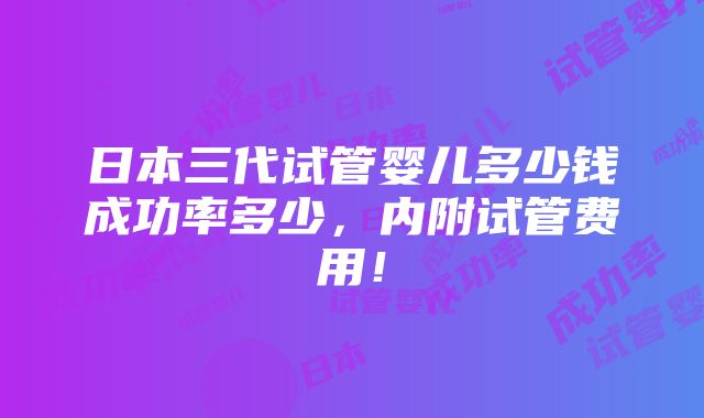 日本三代试管婴儿多少钱成功率多少，内附试管费用！