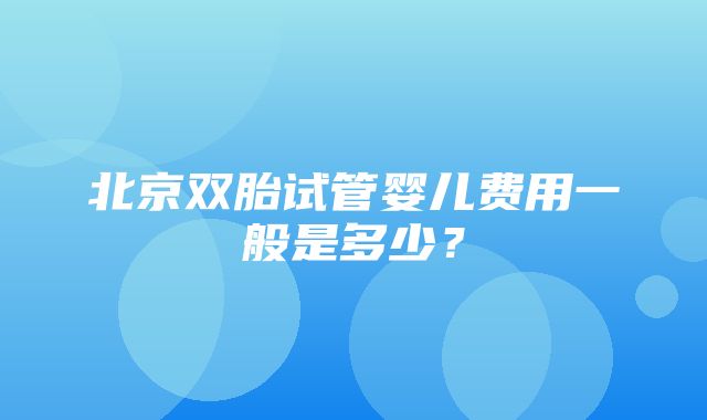 北京双胎试管婴儿费用一般是多少？