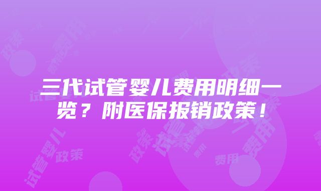 三代试管婴儿费用明细一览？附医保报销政策！