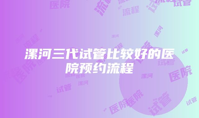 漯河三代试管比较好的医院预约流程